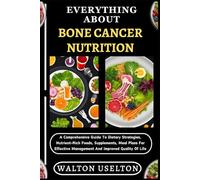 EVERYTHING ABOUT BONE CANCER NUTRITION: A Comprehensive Guide To Dietary Strategies, Nutrient-Rich Foods, Supplements, Meal Plans For Effective Management And Improved Quality Of Life