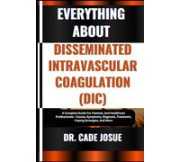 EVERYTHING ABOUT DISSEMINATED INTRAVASCULAR COAGULATION (DIC): A Complete Guide For Patients, And Healthcare Professionals - Causes, Symptoms, Diagnosis, Treatment, Coping Strategies, And More