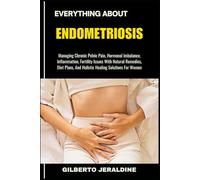 EVERYTHING ABOUT ENDOMETRIOSIS: Managing Chronic Pelvic Pain, Hormonal Imbalance, Inflammation, Fertility Issues With Natural Remedies, Diet Plans, And Holistic Healing Solutions For Women