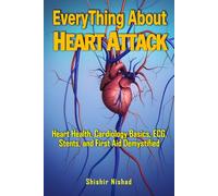 Everything about Heart Attack: A Complete Guide to Understanding Coronary Blockages, Cardiac Rhythm, Life-Saving Medicines, Modern Treatments, and Practical Emergency Responses