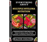 EVERYTHING ABOUT MULTIPLE MYELOMA NUTRITION: Comprehensive Guide To Kahler Disease, Expert Guidance On Boosting Immunity, Reducing Inflammation, And Enhancing Treatment Outcomes