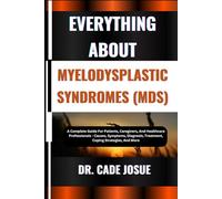 EVERYTHING ABOUT MYELODYSPLASTIC SYNDROMES (MDS): A Complete Guide For Patients, Caregivers, And Healthcare Professionals - Causes, Symptoms, Diagnosis, Treatment, Coping Strategies, And More