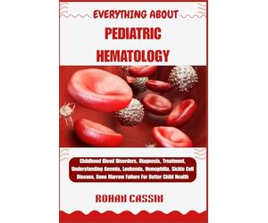 EVERYTHING ABOUT PEDIATRIC HEMATOLOGY: Childhood Blood Disorders, Diagnosis, Treatment, Understanding Anemia, Leukemia, Hemophilia, Sickle Cell Disease, Bone Marrow Failure For Better Child Health