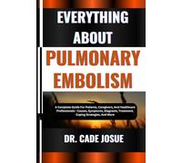 EVERYTHING ABOUT PULMONARY EMBOLISM: A Complete Guide For Patients, Caregivers, And Healthcare Professionals - Causes, Symptoms, Diagnosis, Treatment, Coping Strategies, And More