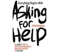 Everything Begins with Asking for Help: An honest guide to depression and anxiety, from rock bottom to recovery