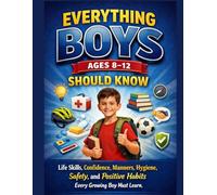 EVERYTHING BOYS AGES 8-12 SHOULD KNOW: Life Skills, Confidence, Manners, Hygiene, Safety, and Positive Habits Every Growing Boy Must Learn.