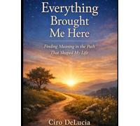 Everything Brought Me Here: Finding Meaning in the Path that Shaped My Life