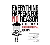 Everything Happens For No Reason: A Collection of Unmotivational Quotes