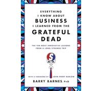 Everything I Know About Business I Learned From The Grateful Dead: The Ten Most Innovative Lessons From a Long, Strange Trip