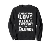 EVERYTHING I LOVE IS ILLEGAL, EXPENSIVE OR BLONDE Sweatshirt