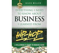 Everything I Need to Know about Business I Learned from Hip-Hop: A Millennial's Guide to Making Bank