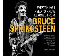 Everything I Need to Know I Learned from Bruce Springsteen: Wisdom from the Music and Musings of an American Dreamer
