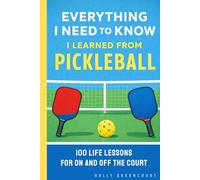 Everything I Need to Know I Learned From Pickleball: 100 Life Lessons for On and Off the Court