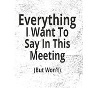 Everything I Want To Say In This Meeting But Won't: Funny Notepad or Notebook For Meeting Notes For Business People. A great gift!