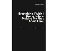 Everything I Wish I Knew Before Making My First Short Film: A Student Filmmaker's Guide to Making Their First Short Film.