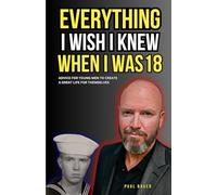 Everything I Wish I Knew When I Was 18: Advice For Young Men to Create a Great Life for Themselves