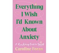 Everything I Wish I'd Known About Anxiety: A roadmap back to yourself