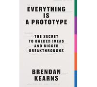 Everything is a Prototype : The Secret to Bold Ideas, Bigger Bets, and Creative Breakthroughs