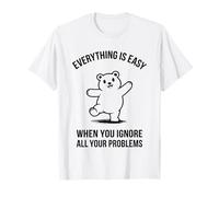 Everything is Easy When You Ignore All Your Problems - Funny T-Shirt