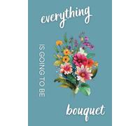 Everything Is Going to Be Bouquet: A Daily Plan for Blooming Success - Arrangement Schedule, Inventory Tracking + Business Notes for Florists