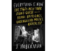 Everything Is Now: The 1960s New York Avant-Garde-Primal Happenings, Underground Movies, Radical Pop