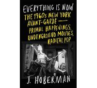 Everything Is Now : The 1960s New York Avant-Garde-Primal Happenings, Underground Movies, Radical Pop
