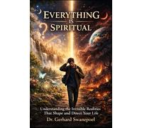 EVERYTHING IS SPIRITUAL: Understanding the Invisible Realities That Shape and Direct Your Life (EVERYTHING IS SPIRITUAL by Dr. Gerhard Swanepoel)