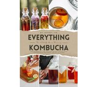 Everything Kombucha: The Art Of Home Brewing, Health Benefits, And Crafting Unique Flavors With Comprehensive Equipment And Recipe Guides