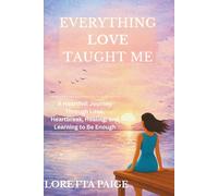 Everything Love Taught Me: A Heartfelt Journey Through Love, Heartbreak, Healing, and Learning to Be Enough
