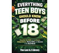 Everything Teen Boys Should Know Before 18: The Ultimate Guide to Confidence, Smart Money Habits, Strong Character, and Real-World Success.