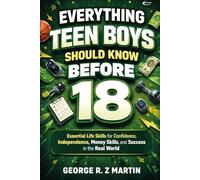 Everything Teen Boys Should Know Before 18: The Ultimate Guide to Confidence, Smart Money Habits, Strong Character, and Real-World Success