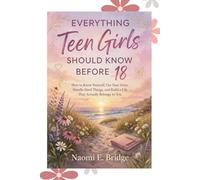 Everything teen girls should know before 18: How to Know Yourself, Use Your Voice, Handle Hard Things, and Build a Life That Actually Belongs to You