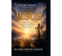 Everything To Know About The Name Jesus: The Biblical Revelation, Authority, Power, and Eternal Significance of The Name Above Every Name