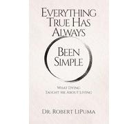 Everything True Has Always Been Simple: What Dying Taught Me About Living