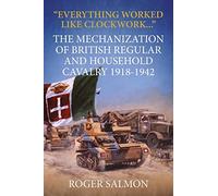 Everything Worked Like Clockwork: The Mechanization of British Regular and Household Cavalry 1918-1942 (Wolverhampton Military Studies)