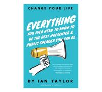 Everything You Ever Need To Know To Be The Best Presenter & Public Speaker You Can Be: Change Your Life