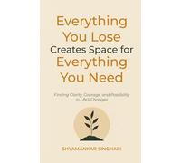 Everything You Lose Creates Space for Everything You Need: Finding Clarity, Courage, and Possibility in Life's Changes
