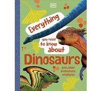 Everything You Need to Know About Dinosaurs : And Other Prehistoric Creatures
