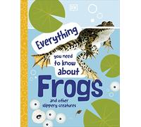 Everything You Need to Know About Frogs: And Other Slippery Creatures