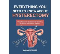 EVERYTHING YOU NEED TO KNOW ABOUT HYSTERECTOMY: Clear Recovery Guidance for Comfort, Strength, and Healing Support