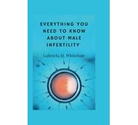 EVERYTHING YOU NEED TO KNOW ABOUT MALE INFERTILITY: Fighting infertility|Awakening fertility (The Struggle of Conception: Exploring Fertility and Infertility)