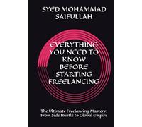 EVERYTHING YOU NEED TO KNOW BEFORE STARTING FREELANCING: The Ultimate Freelancing Mastery: From Side Hustle to Global Empire