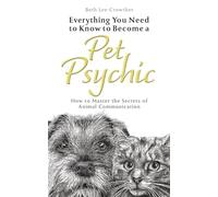 Everything You Need to Know to Become a Pet Psychic: How to Master the Secrets of Animal Communication