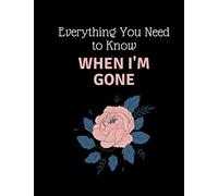 Everything You Need to Know When I'm Gone: Everything You Need to Know When I'm Gone End of Life Planner ,Guide to the End of life,My Final Thoughts, Wishes, Important Information about My Belongings
