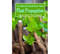 Everything You Should Know About Plant Propagation: Beginner's Guide to Plant Propagation: Beginner Plant Propagation.