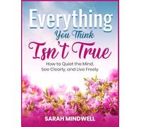 Everything You Think Isn't True: How to Quiet the Mind, See Clearly, and Live Freely