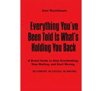 Everything You’ve Been Told Is What’s Holding You Back: A Brutal Guide to Stop Thinking, Stop Waiting, and Start Moving (The Brutal Guide Books)