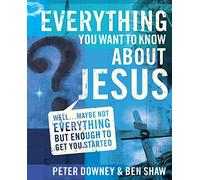 Everything You Want to Know about Jesus: Well … Maybe Not Everything but Enough to Get You Started