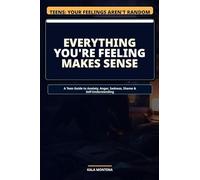 Everything You're Feeling Makes Sense: What Your Feelings Are Actually Trying to Tell You
