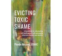 Evicting Toxic Shame: A Handbook for Eliminating Self-Loathing and Self-Sabotaging Behaviors, Beliefs, and Identity